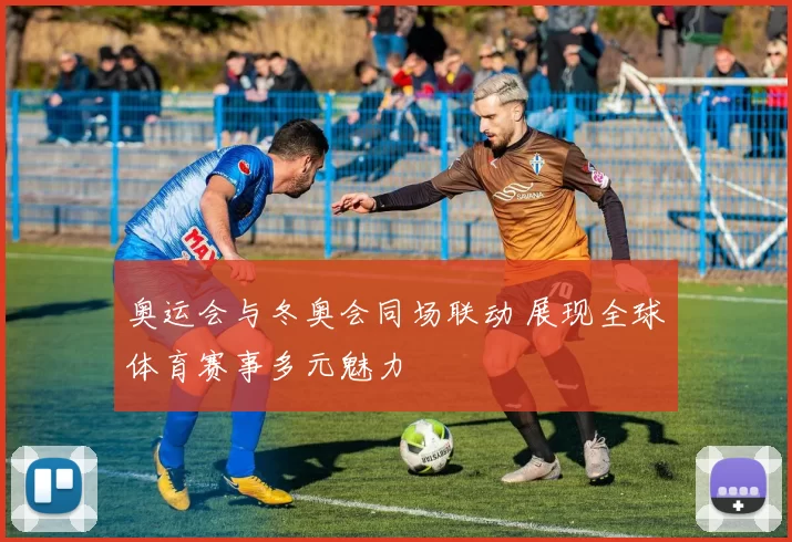 奥运会与冬奥会同场联动 展现全球体育赛事多元魅力