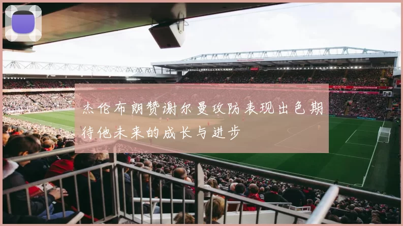 杰伦布朗赞谢尔曼攻防表现出色期待他未来的成长与进步