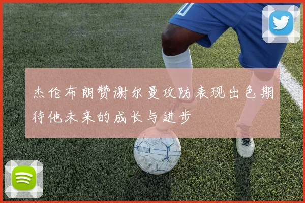 杰伦布朗赞谢尔曼攻防表现出色期待他未来的成长与进步