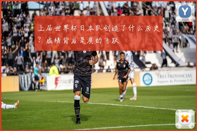 上届世界杯日本队创造了什么历史？成绩背后是质的飞跃