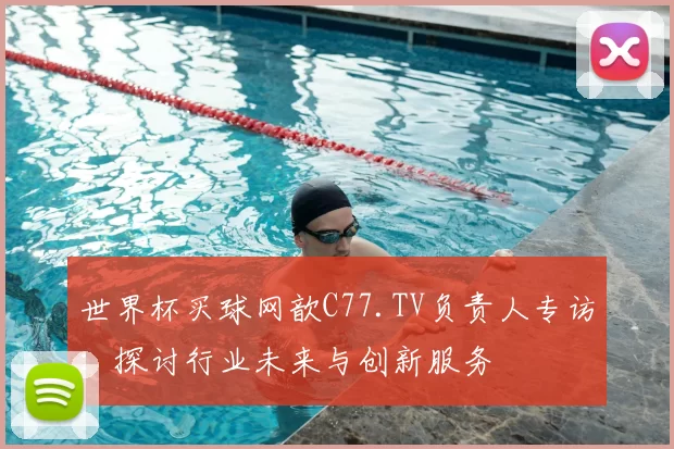 世界杯买球网歆C77.TV负责人专访:探讨行业未来与创新服务