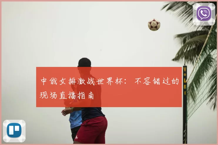 中俄女排激战世界杯:不容错过的现场直播指南
