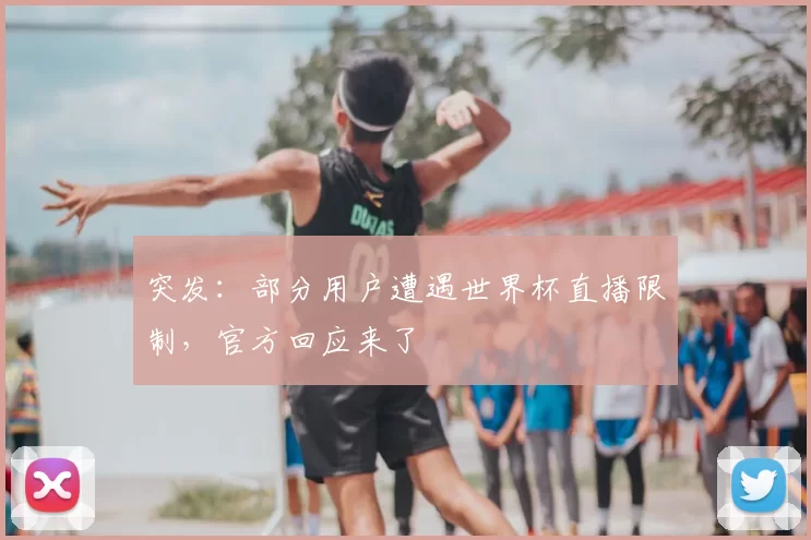 突发：部分用户遭遇世界杯直播限制，官方回应来了