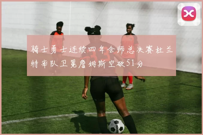 骑士勇士连续四年会师总决赛杜兰特率队卫冕詹姆斯空砍51分