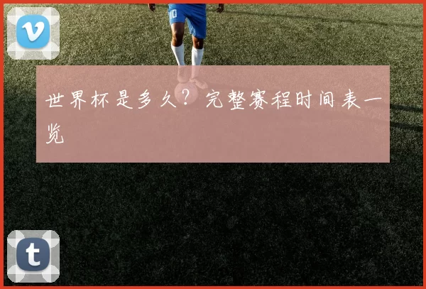 世界杯是多久？完整赛程时间表一览