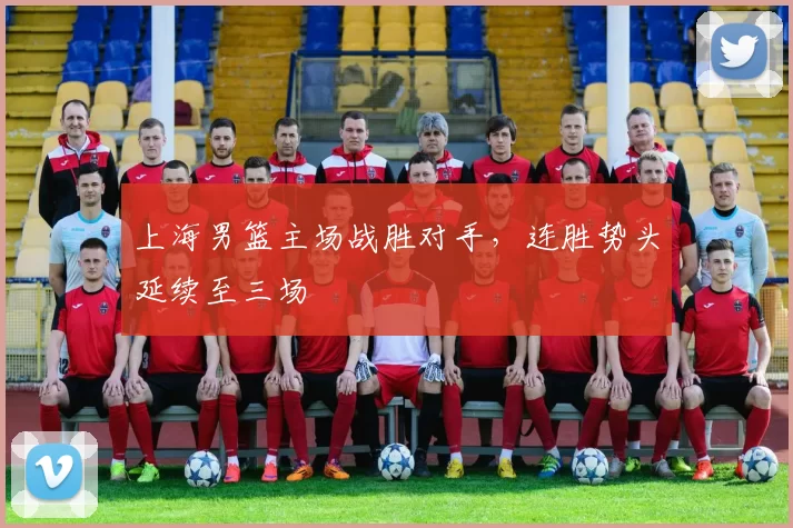 上海男篮主场战胜对手，连胜势头延续至三场