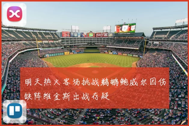 明天热火客场挑战鹈鹕鲍威尔因伤缺阵维金斯出战存疑