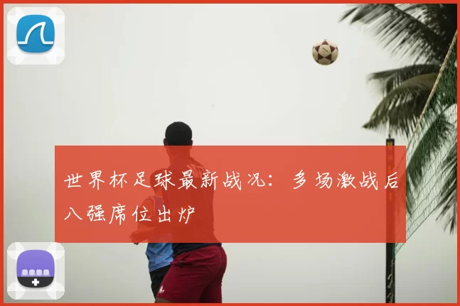 世界杯足球最新战况：多场激战后八强席位出炉