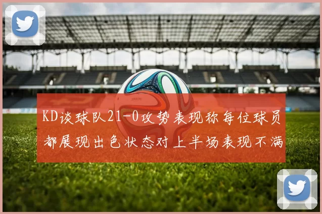 KD谈球队21-0攻势表现称每位球员都展现出色状态对上半场表现不满