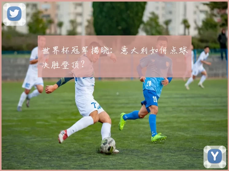 世界杯冠军揭晓：意大利如何点球决胜登顶？