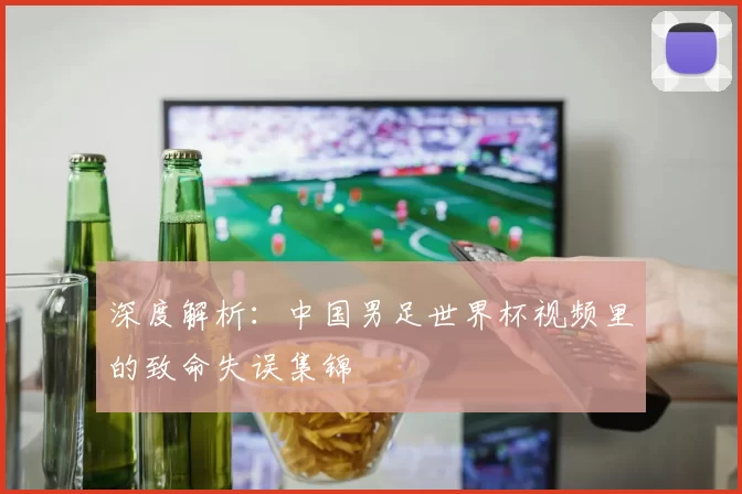 深度解析：中国男足世界杯视频里的致命失误集锦