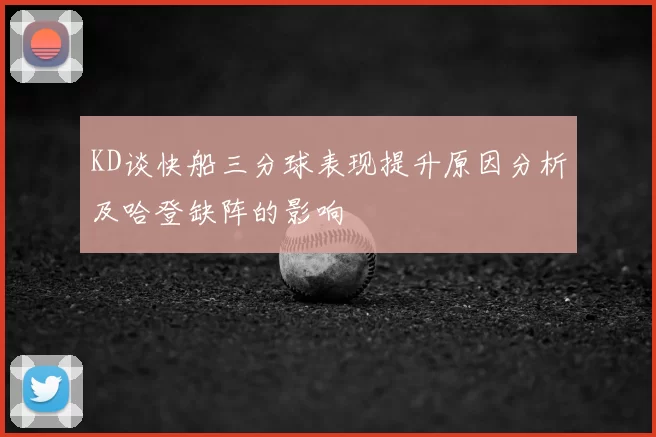 KD谈快船三分球表现提升原因分析及哈登缺阵的影响