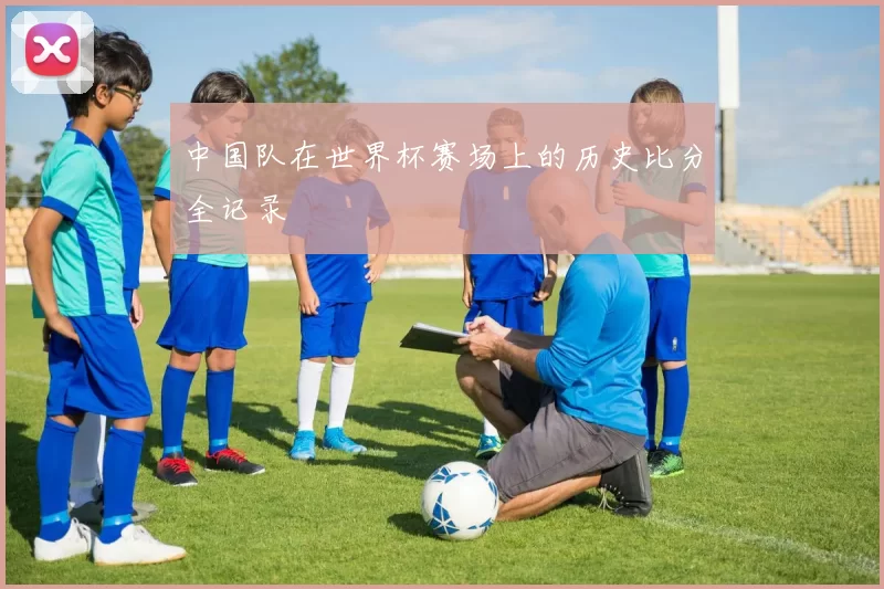中国队在世界杯赛场上的历史比分全记录
