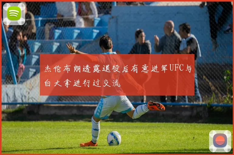 杰伦布朗透露退役后有意进军UFC与白大拿进行过交流