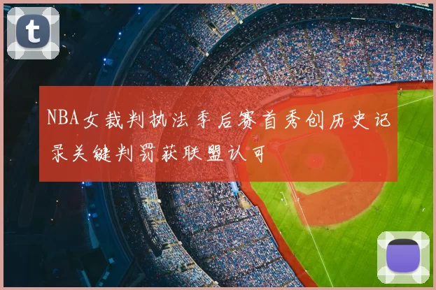 NBA女裁判执法季后赛首秀创历史记录关键判罚获联盟认可