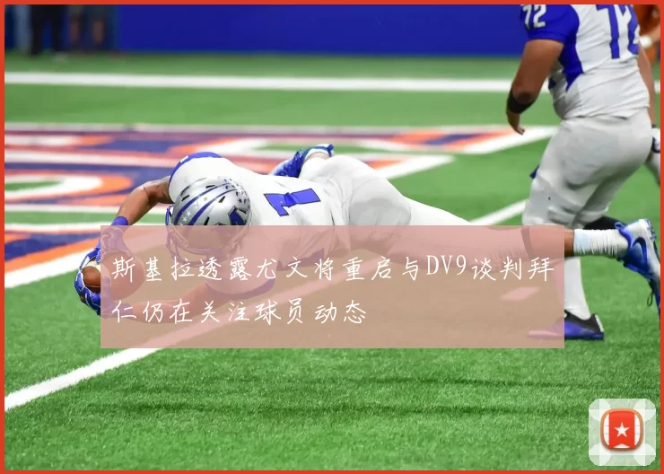 斯基拉透露尤文将重启与DV9谈判拜仁仍在关注球员动态