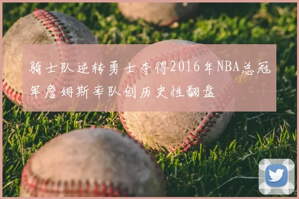 骑士队逆转勇士夺得2016年NBA总冠军詹姆斯率队创历史性翻盘