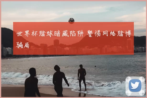 世界杯赌球暗藏陷阱 警惕网络赌博骗局