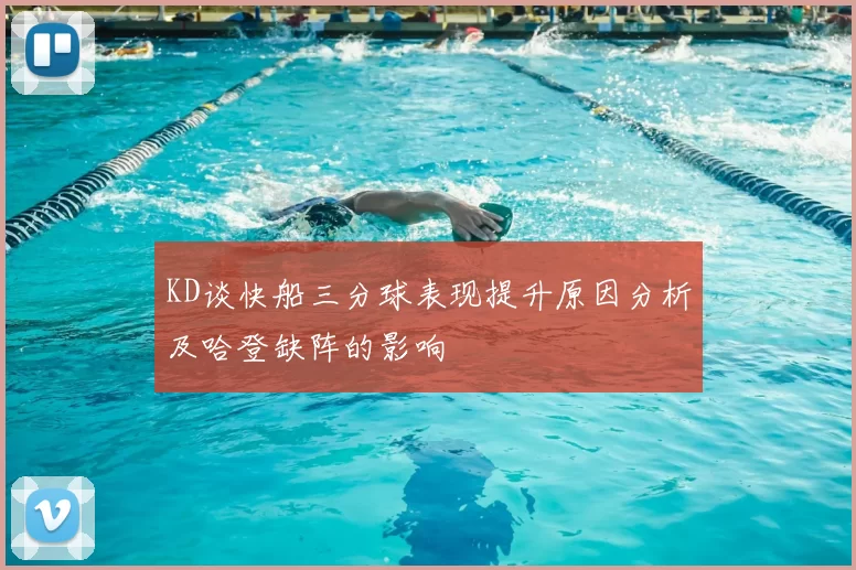 KD谈快船三分球表现提升原因分析及哈登缺阵的影响