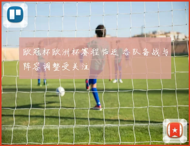 欧冠杯欧洲杯赛程临近 各队备战与阵容调整受关注