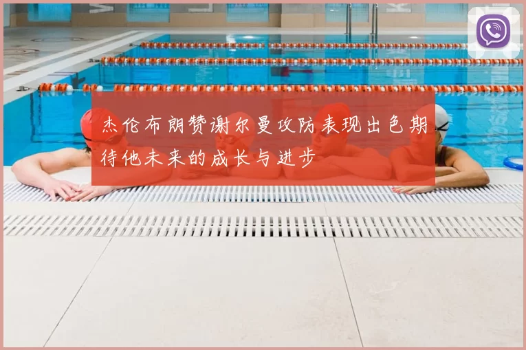 杰伦布朗赞谢尔曼攻防表现出色期待他未来的成长与进步