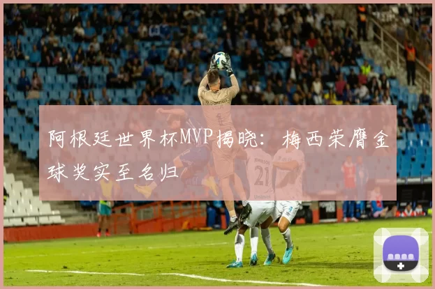 阿根廷世界杯MVP揭晓：梅西荣膺金球奖实至名归