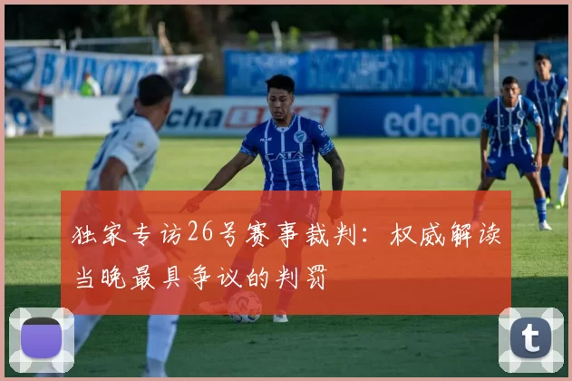 独家专访26号赛事裁判：权威解读当晚最具争议的判罚
