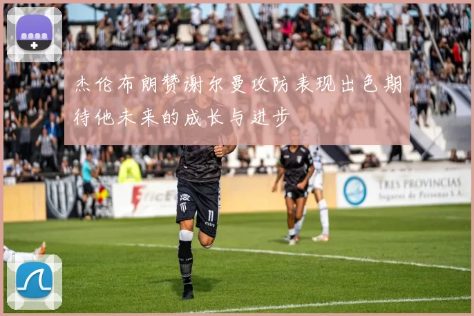 杰伦布朗赞谢尔曼攻防表现出色期待他未来的成长与进步