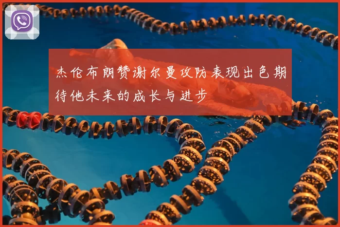 杰伦布朗赞谢尔曼攻防表现出色期待他未来的成长与进步