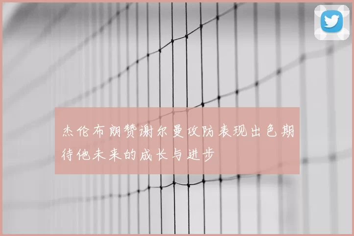 杰伦布朗赞谢尔曼攻防表现出色期待他未来的成长与进步
