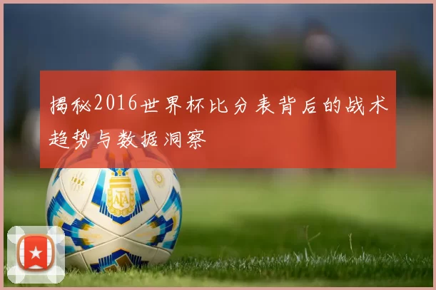 揭秘2016世界杯比分表背后的战术趋势与数据洞察