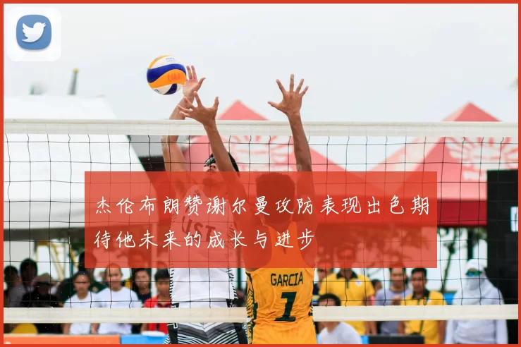 杰伦布朗赞谢尔曼攻防表现出色期待他未来的成长与进步