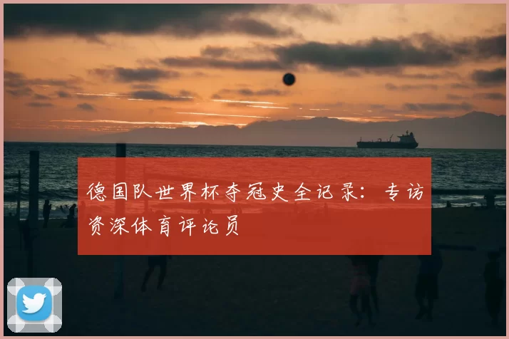 德国队世界杯夺冠史全记录：专访资深体育评论员