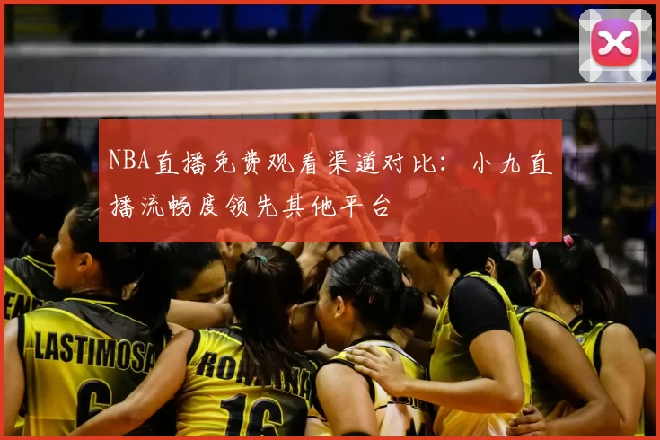 NBA直播免费观看渠道对比：小九直播流畅度领先其他平台