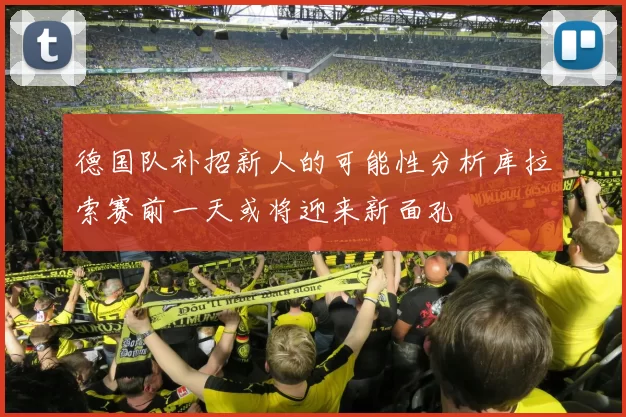 德国队补招新人的可能性分析库拉索赛前一天或将迎来新面孔