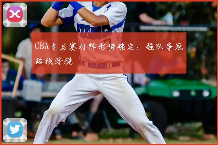 CBA季后赛对阵形势确定,强队争冠路线浮现