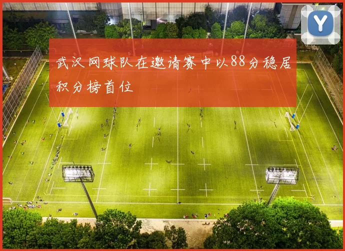 武汉网球队在邀请赛中以88分稳居积分榜首位