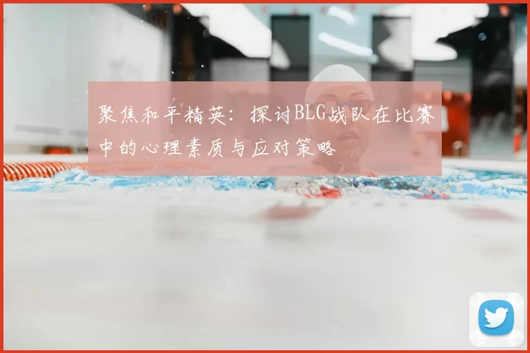 聚焦和平精英:探讨BLG战队在比赛中的心理素质与应对策略
