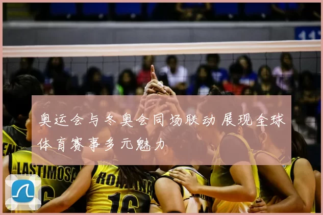 奥运会与冬奥会同场联动 展现全球体育赛事多元魅力