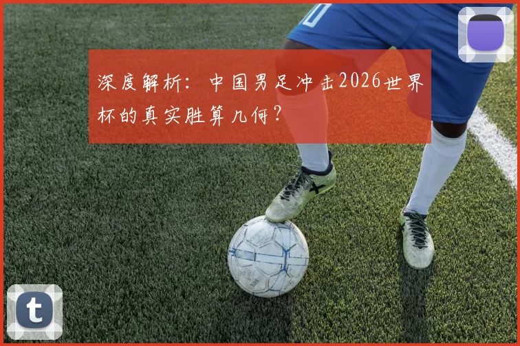 深度解析:中国男足冲击2026世界杯的真实胜算几何?