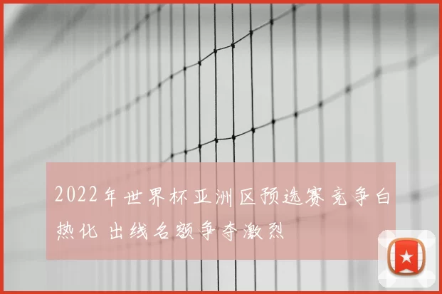 2022年世界杯亚洲区预选赛竞争白热化 出线名额争夺激烈