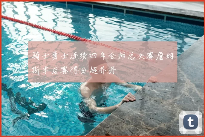 骑士勇士连续四年会师总决赛詹姆斯季后赛得分超乔丹