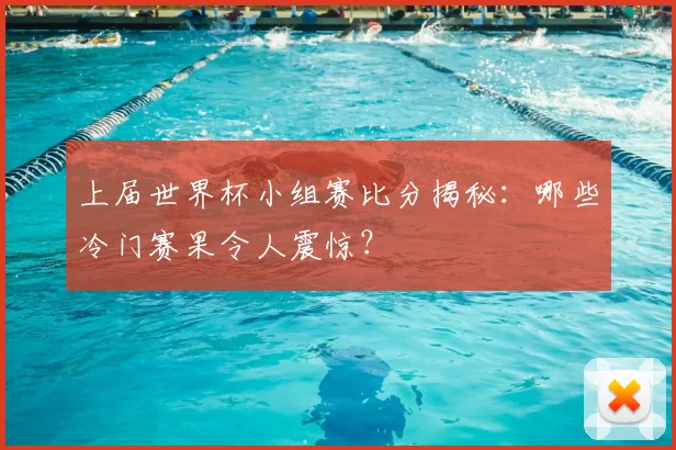 上届世界杯小组赛比分揭秘:哪些冷门赛果令人震惊?