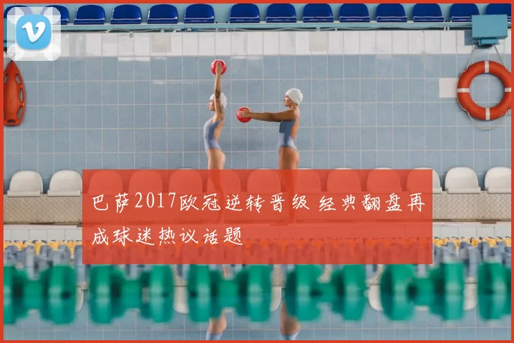 巴萨2017欧冠逆转晋级 经典翻盘再成球迷热议话题