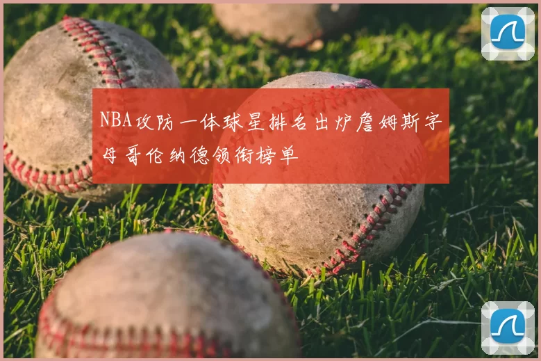 NBA攻防一体球星排名出炉詹姆斯字母哥伦纳德领衔榜单