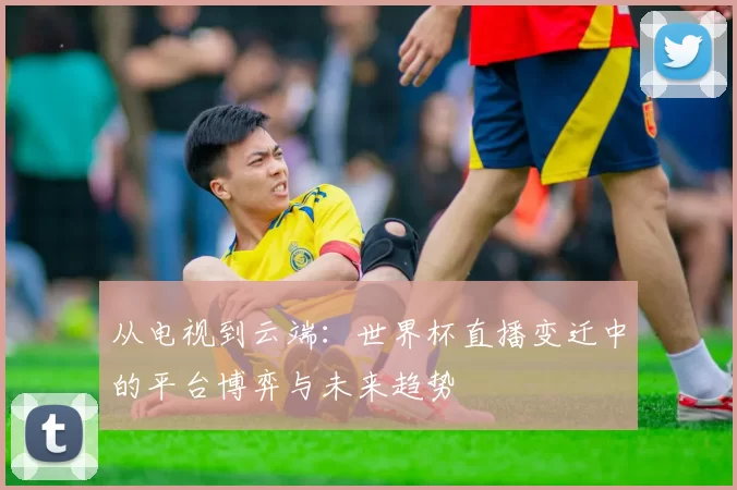 从电视到云端:世界杯直播变迁中的平台博弈与未来趋势