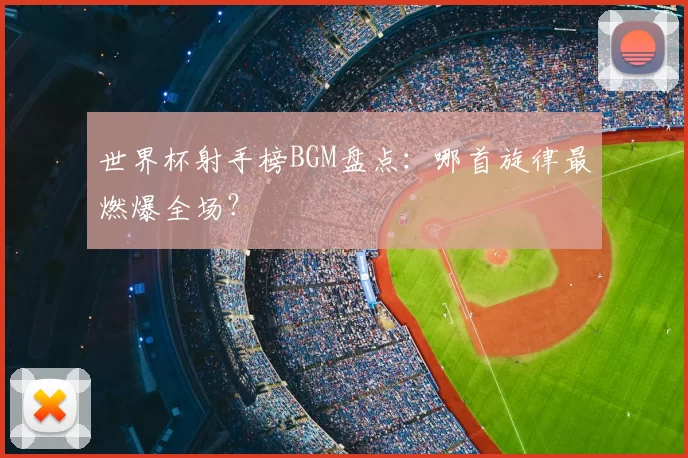 世界杯射手榜BGM盘点:哪首旋律最燃爆全场?