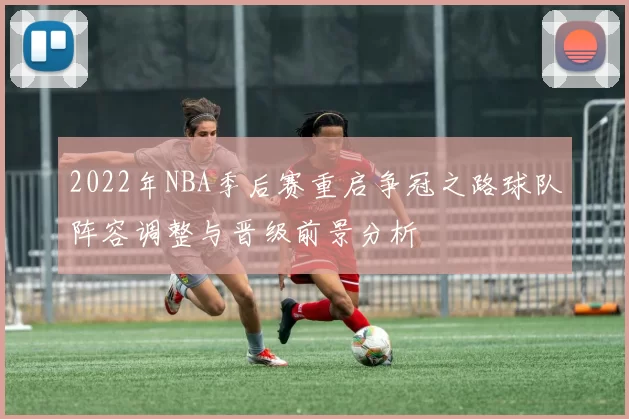 2022年NBA季后赛重启争冠之路球队阵容调整与晋级前景分析