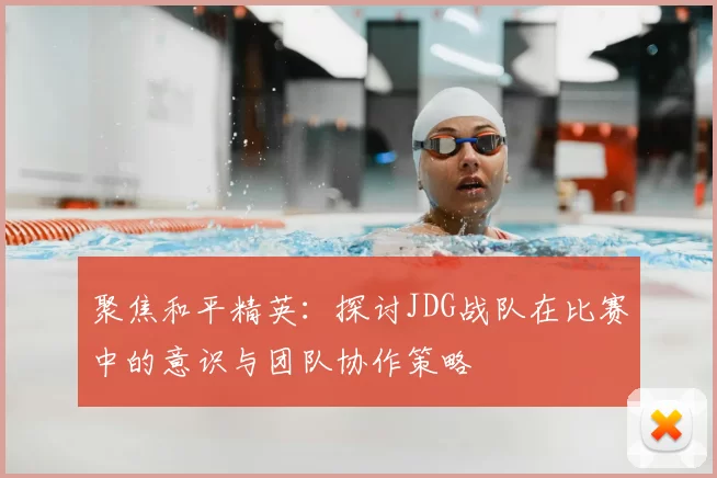 聚焦和平精英:探讨JDG战队在比赛中的意识与团队协作策略