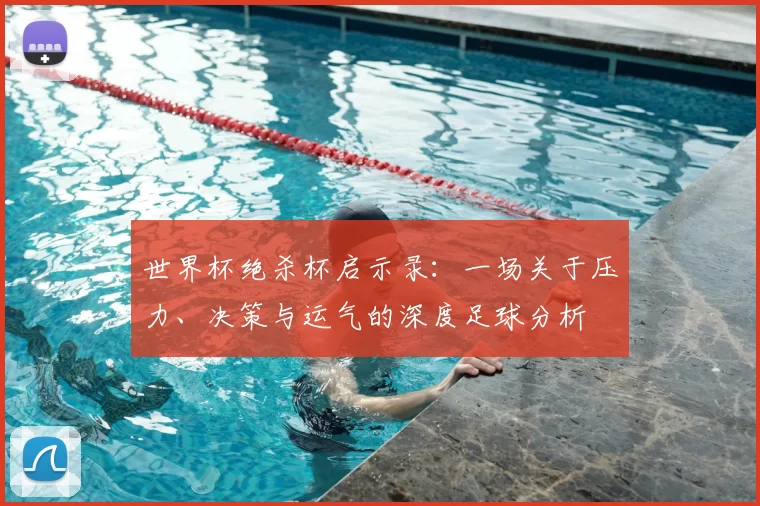 世界杯绝杀杯启示录：一场关于压力、决策与运气的深度足球分析